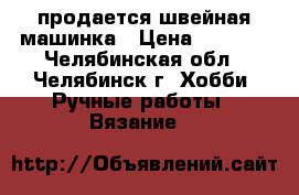 продается швейная машинка › Цена ­ 2 000 - Челябинская обл., Челябинск г. Хобби. Ручные работы » Вязание   